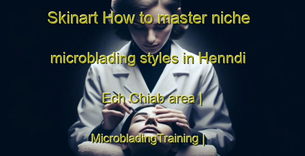 Skinart How to master niche microblading styles in Henndi Ech Chiab area | MicrobladingTraining | MicrobladingClasses | SkinartTraining-Tunisia